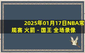 2025年01月17日NBA常规赛 火箭 - 国王 全场录像